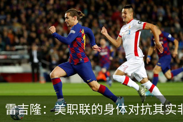 雷吉隆：美职联的身体对抗其实非常强 库库雷利亚配得上去皇马